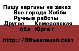  Пишу картины на заказ.  - Все города Хобби. Ручные работы » Другое   . Кемеровская обл.,Юрга г.